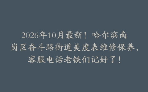 2026年10月最新！哈尔滨南岗区奋斗路街道美度表维修保养，客服电话老铁们记好了！