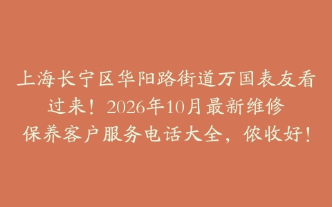 上海长宁区华阳路街道万国表友看过来！2026年10月最新维修保养客户服务电话大全，侬收好！