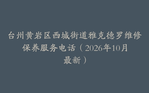 台州黄岩区西城街道雅克德罗维修保养服务电话（2026年10月最新）