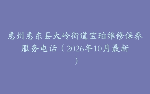 惠州惠东县大岭街道宝珀维修保养服务电话（2026年10月最新）