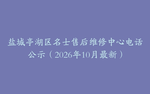 盐城亭湖区名士售后维修中心电话公示（2026年10月最新）
