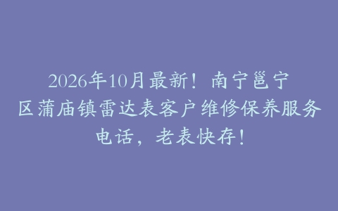 2026年10月最新！南宁邕宁区蒲庙镇雷达表客户维修保养服务电话，老表快存！
