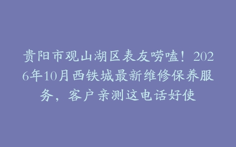 贵阳市观山湖区表友唠嗑！2026年10月西铁城最新维修保养服务，客户亲测这电话好使