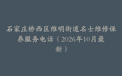石家庄桥西区维明街道名士维修保养服务电话（2026年10月最新）