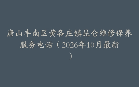 唐山丰南区黄各庄镇昆仑维修保养服务电话（2026年10月最新）