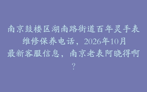 南京鼓楼区湖南路街道百年灵手表维修保养电话，2026年10月最新客服信息，南京老表阿晓得啊？