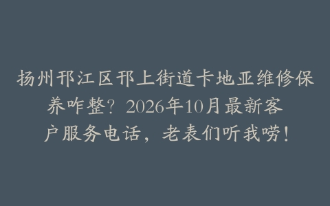扬州邗江区邗上街道卡地亚维修保养咋整?2026年10月最新客户服务电话,老表们听我唠!