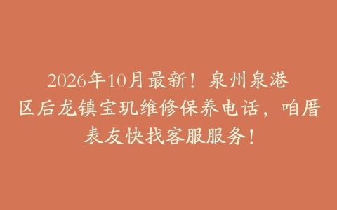 2026年10月最新！泉州泉港区后龙镇宝玑维修保养电话，咱厝表友快找客服服务！