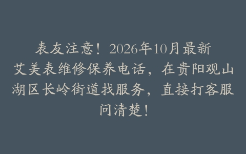 表友注意!2026年10月最新艾美表维修保养电话,在贵阳观山湖区长岭街道找服务,直接打客服问清楚!