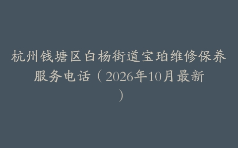 杭州钱塘区白杨街道宝珀维修保养服务电话（2026年10月最新）