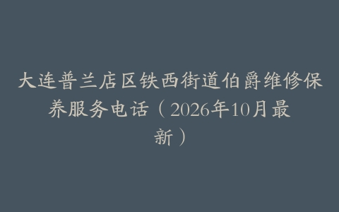 大连普兰店区铁西街道伯爵维修保养服务电话（2026年10月最新）