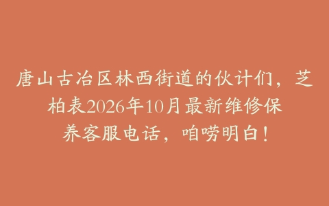 唐山古冶区林西街道的伙计们，芝柏表2026年10月最新维修保养客服电话，咱唠明白！