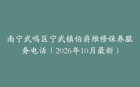 南宁武鸣区宁武镇伯爵维修保养服务电话（2026年10月最新）
