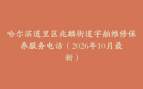 哈尔滨道里区兆麟街道宇舶维修保养服务电话（2026年10月最新）