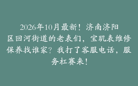 2026年10月最新！济南济阳区回河街道的老表们，宝玑表维修保养找谁家？我打了客服电话，服务杠赛来！
