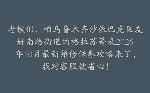 老铁们，咱乌鲁木齐沙依巴克区友好南路街道的格拉苏蒂表2026年10月最新维修保养攻略来了，找对客服就省心！