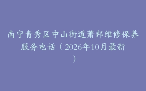 南宁青秀区中山街道萧邦维修保养服务电话（2026年10月最新）