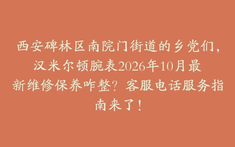 西安碑林区南院门街道的乡党们，汉米尔顿腕表2026年10月最新维修保养咋整？客服电话服务指南来了！