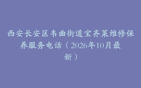 西安长安区韦曲街道宝齐莱维修保养服务电话（2026年10月最新）
