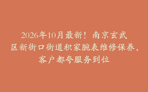 2026年10月最新！南京玄武区新街口街道积家腕表维修保养，客户都夸服务到位