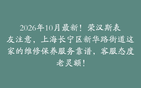 2026年10月最新!荣汉斯表友注意,上海长宁区新华路街道这家的维修保养服务靠谱,客服态度老灵额!