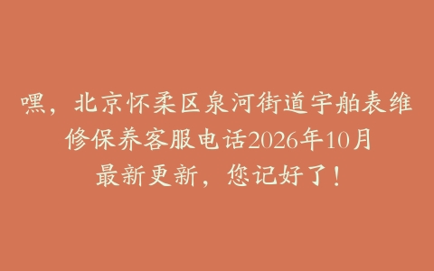 嘿，北京怀柔区泉河街道宇舶表维修保养客服电话2026年10月最新更新，您记好了！