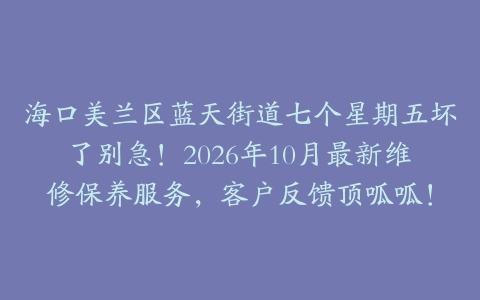 海口美兰区蓝天街道七个星期五坏了别急！2026年10月最新维修保养服务，客户反馈顶呱呱！