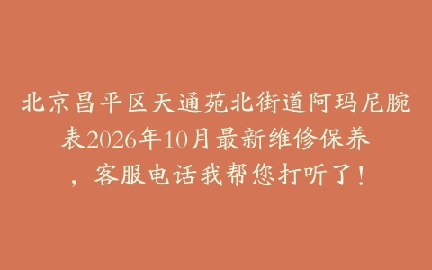 北京昌平区天通苑北街道阿玛尼腕表2026年10月最新维修保养，客服电话我帮您打听了！