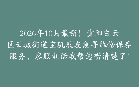 2026年10月最新！贵阳白云区云城街道宝玑表友急寻维修保养服务，客服电话我帮您唠清楚了！