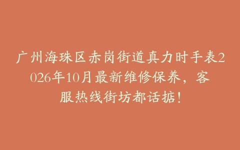 广州海珠区赤岗街道真力时手表2026年10月最新维修保养，客服热线街坊都话掂！