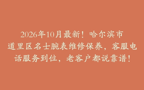 2026年10月最新！哈尔滨市道里区名士腕表维修保养，客服电话服务到位，老客户都说靠谱！