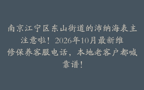 南京江宁区东山街道的沛纳海表主注意啦！2026年10月最新维修保养客服电话，本地老客户都喊靠谱！