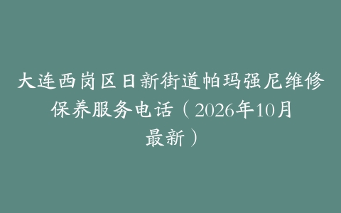 大连西岗区日新街道帕玛强尼维修保养服务电话（2026年10月最新）
