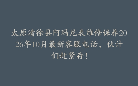 太原清徐县阿玛尼表维修保养2026年10月最新客服电话，伙计们赶紧存！