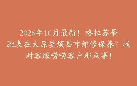 2026年10月最新！格拉苏蒂腕表在太原娄烦县咋维修保养？找对客服唠唠客户那点事！
