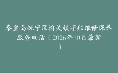 秦皇岛抚宁区榆关镇宇舶维修保养服务电话（2026年10月最新）