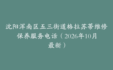 沈阳浑南区五三街道格拉苏蒂维修保养服务电话（2026年10月最新）