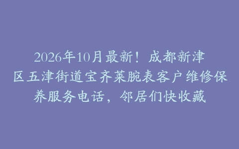 2026年10月最新！成都新津区五津街道宝齐莱腕表客户维修保养服务电话，邻居们快收藏