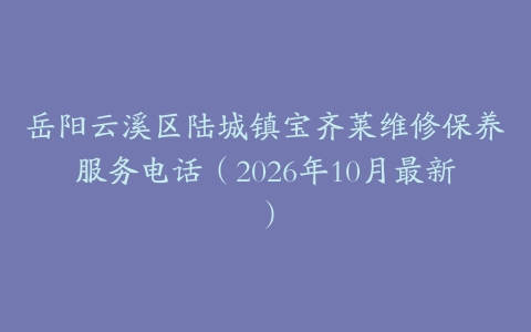 岳阳云溪区陆城镇宝齐莱维修保养服务电话（2026年10月最新）