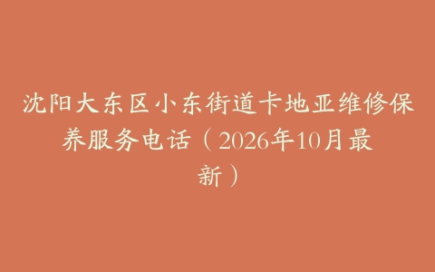 沈阳大东区小东街道卡地亚维修保养服务电话（2026年10月最新）
