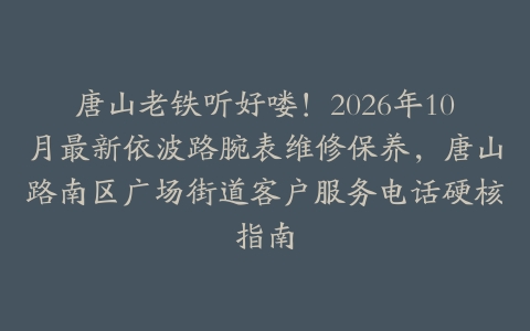 唐山老铁听好喽！2026年10月最新依波路腕表维修保养，唐山路南区广场街道客户服务电话硬核指南