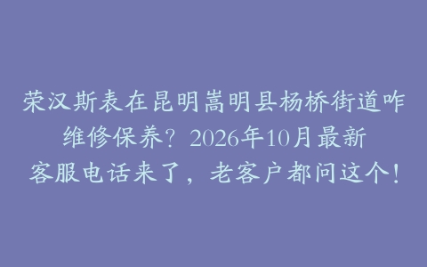 荣汉斯表在昆明嵩明县杨桥街道咋维修保养？2026年10月最新客服电话来了，老客户都问这个！