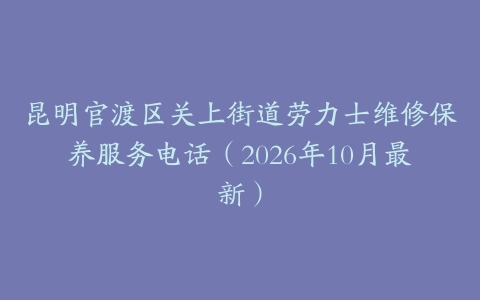 昆明官渡区关上街道劳力士维修保养服务电话（2026年10月最新）