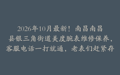 2026年10月最新！南昌南昌县银三角街道美度腕表维修保养，客服电话一打就通，老表们赶紧存