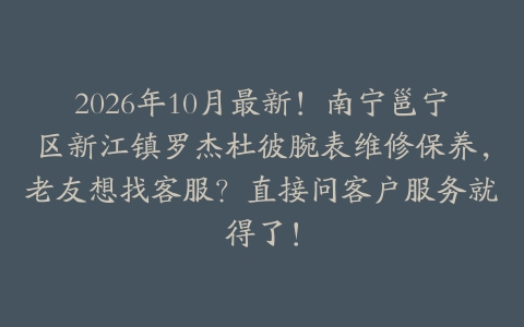 2026年10月最新！南宁邕宁区新江镇罗杰杜彼腕表维修保养，老友想找客服？直接问客户服务就得了！