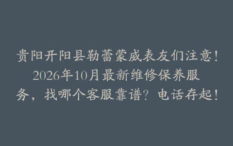 贵阳开阳县勒蕾蒙威表友们注意！2026年10月最新维修保养服务，找哪个客服靠谱？电话存起！