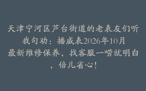 天津宁河区芦台街道的老表友们听我句劝：播威表2026年10月最新维修保养，找客服一唠就明白，倍儿省心！