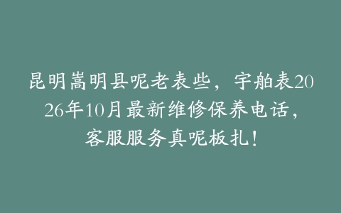 昆明嵩明县呢老表些，宇舶表2026年10月最新维修保养电话，客服服务真呢板扎！