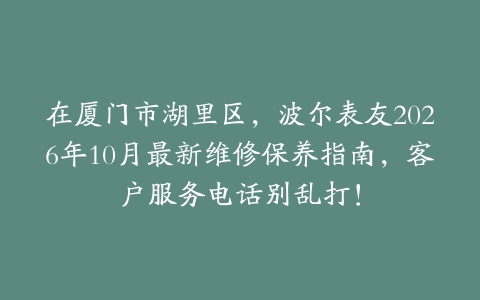 在厦门市湖里区，波尔表友2026年10月最新维修保养指南，客户服务电话别乱打！