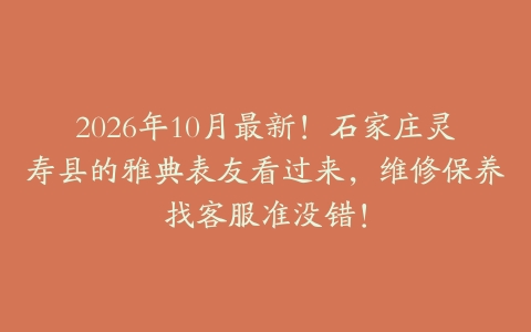 2026年10月最新！石家庄灵寿县的雅典表友看过来，维修保养找客服准没错！